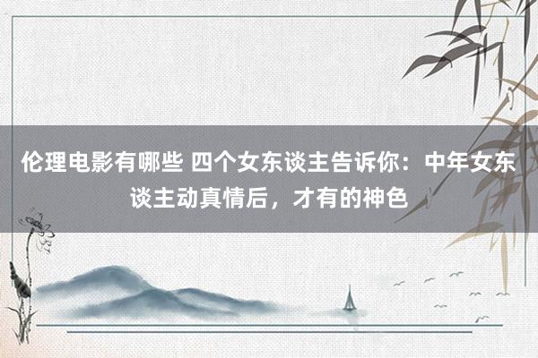 伦理电影有哪些 四个女东谈主告诉你：中年女东谈主动真情后，才有的神色