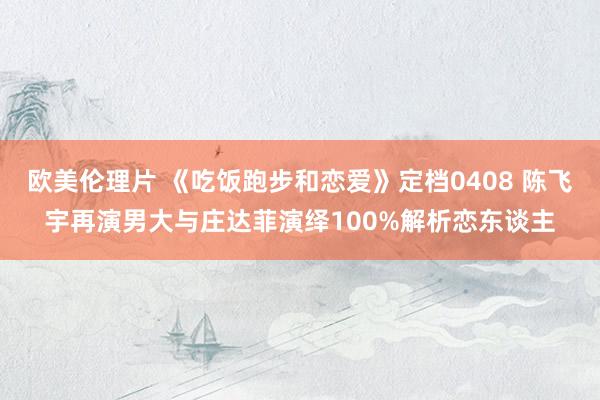 欧美伦理片 《吃饭跑步和恋爱》定档0408 陈飞宇再演男大与庄达菲演绎100%解析恋东谈主