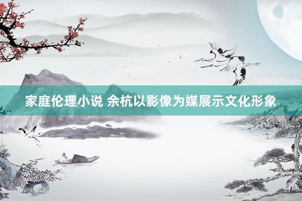 家庭伦理小说 余杭以影像为媒展示文化形象