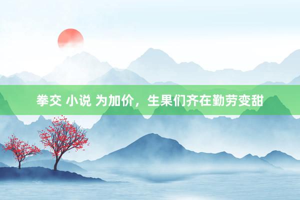 拳交 小说 为加价，生果们齐在勤劳变甜