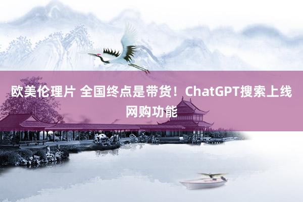 欧美伦理片 全国终点是带货！ChatGPT搜索上线网购功能
