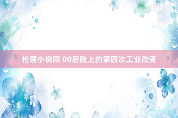 伦理小说网 00后脸上的第四次工业改变