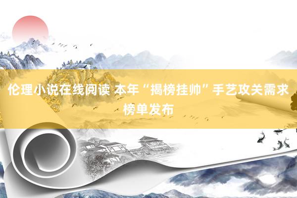 伦理小说在线阅读 本年“揭榜挂帅”手艺攻关需求榜单发布