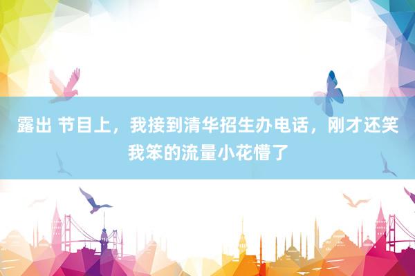 露出 节目上，我接到清华招生办电话，刚才还笑我笨的流量小花懵了