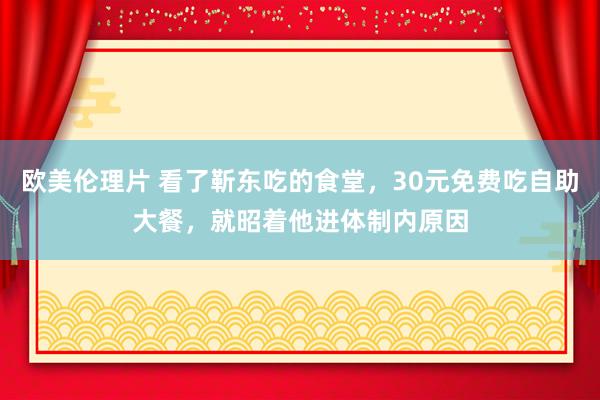 欧美伦理片 看了靳东吃的食堂，30元免费吃自助大餐，就昭着他进体制内原因