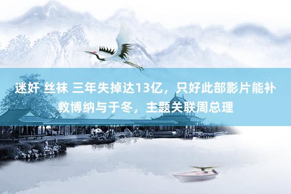 迷奸 丝袜 三年失掉达13亿，只好此部影片能补救博纳与于冬，主题关联周总理
