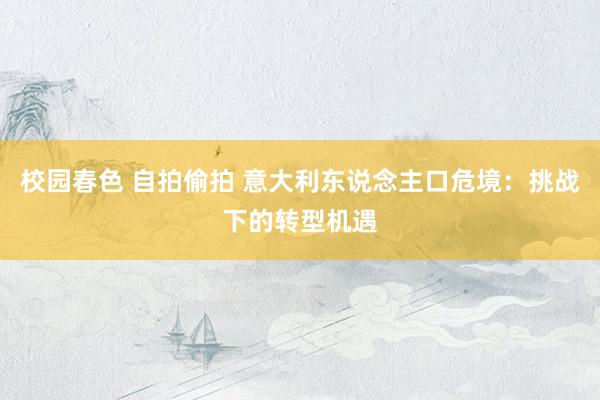 校园春色 自拍偷拍 意大利东说念主口危境：挑战下的转型机遇