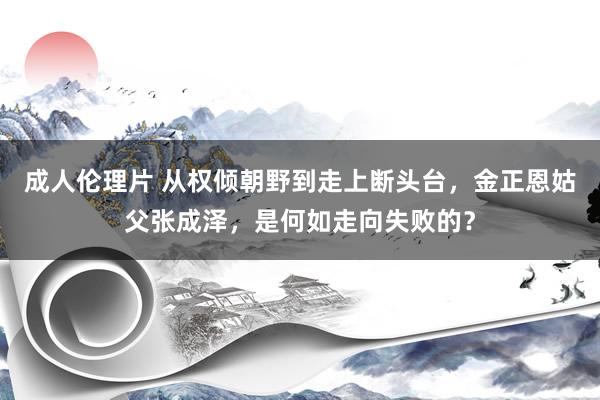 成人伦理片 从权倾朝野到走上断头台，金正恩姑父张成泽，是何如走向失败的？