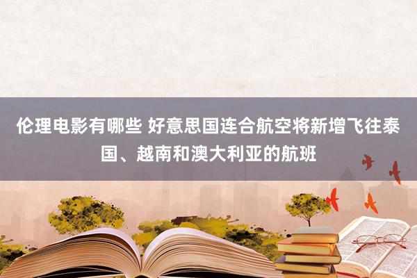 伦理电影有哪些 好意思国连合航空将新增飞往泰国、越南和澳大利亚的航班