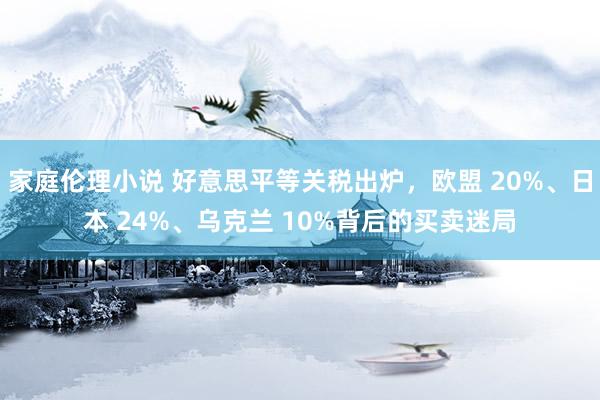 家庭伦理小说 好意思平等关税出炉，欧盟 20%、日本 24%、乌克兰 10%背后的买卖迷局