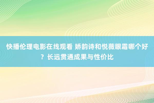 快播伦理电影在线观看 娇韵诗和悦薇眼霜哪个好？长远贯通成果与性价比