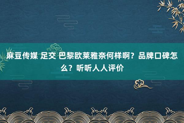 麻豆传媒 足交 巴黎欧莱雅奈何样啊？品牌口碑怎么？听听人人评价