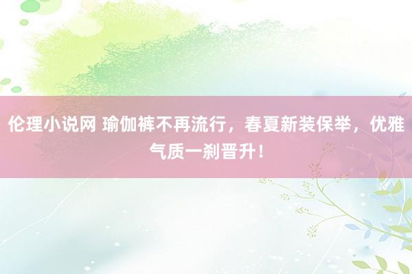 伦理小说网 瑜伽裤不再流行，春夏新装保举，优雅气质一刹晋升！