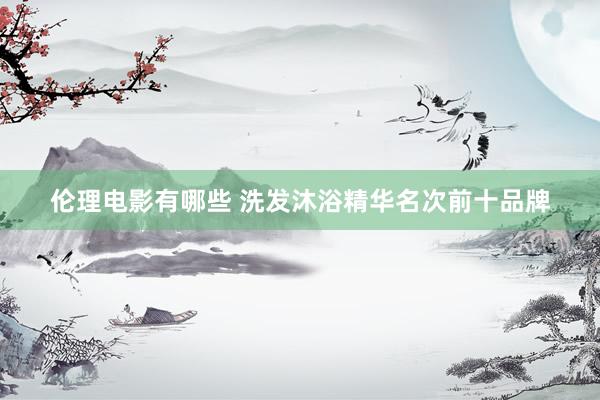 伦理电影有哪些 洗发沐浴精华名次前十品牌