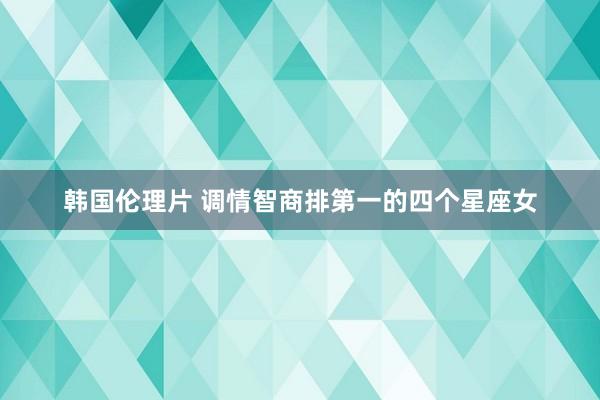 韩国伦理片 调情智商排第一的四个星座女