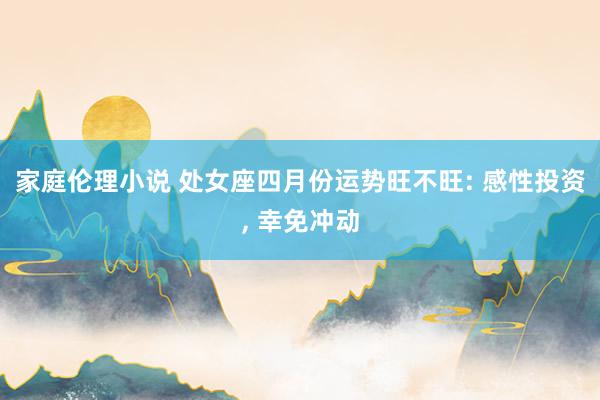 家庭伦理小说 处女座四月份运势旺不旺: 感性投资， 幸免冲动