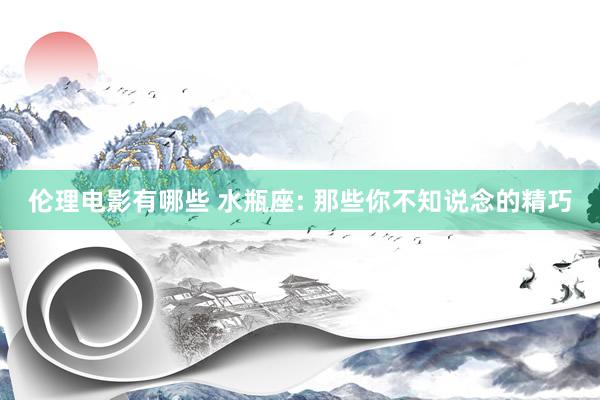 伦理电影有哪些 水瓶座: 那些你不知说念的精巧