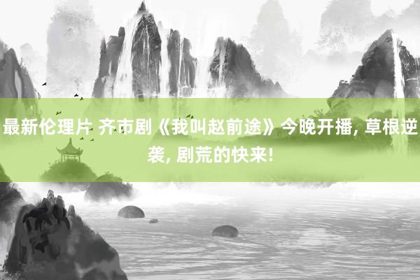 最新伦理片 齐市剧《我叫赵前途》今晚开播， 草根逆袭， 剧荒的快来!