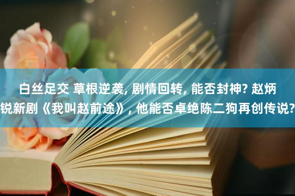 白丝足交 草根逆袭， 剧情回转， 能否封神? 赵炳锐新剧《我叫赵前途》， 他能否卓绝陈二狗再创传说?