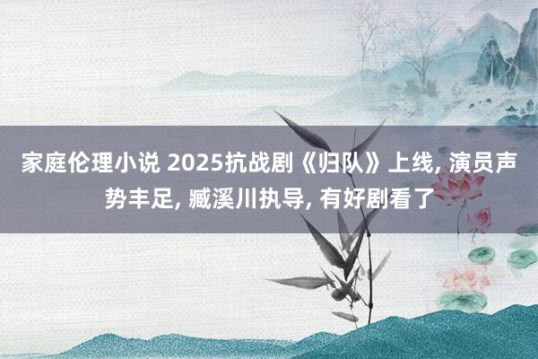 家庭伦理小说 2025抗战剧《归队》上线， 演员声势丰足， 臧溪川执导， 有好剧看了