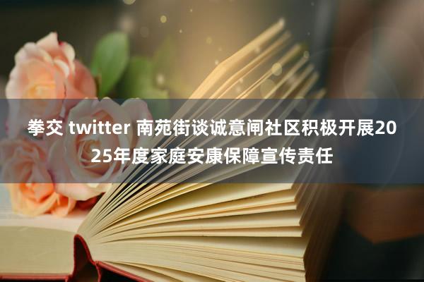 拳交 twitter 南苑街谈诚意闸社区积极开展2025年度家庭安康保障宣传责任