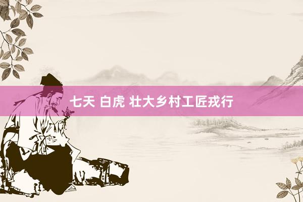 七天 白虎 壮大乡村工匠戎行