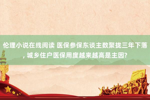 伦理小说在线阅读 医保参保东谈主数聚拢三年下落， 城乡住户医保用度越来越高是主因?
