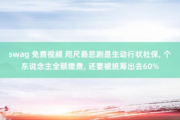 swag 免费视频 咫尺最悲剧是生动行状社保， 个东说念主全额缴费， 还要被统筹出去60%