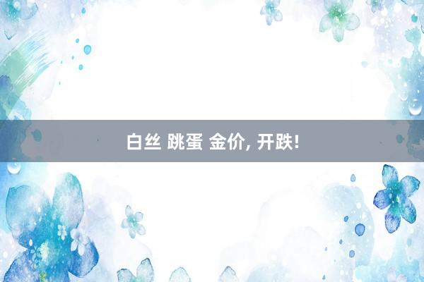 白丝 跳蛋 金价， 开跌!