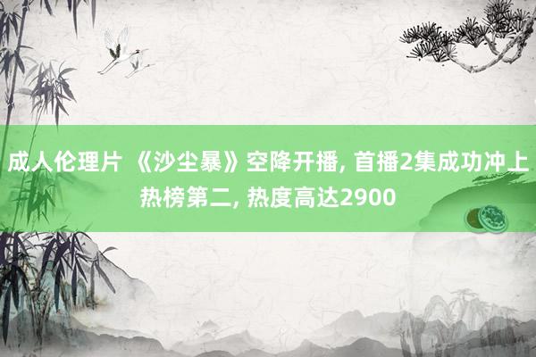 成人伦理片 《沙尘暴》空降开播， 首播2集成功冲上热榜第二， 热度高达2900