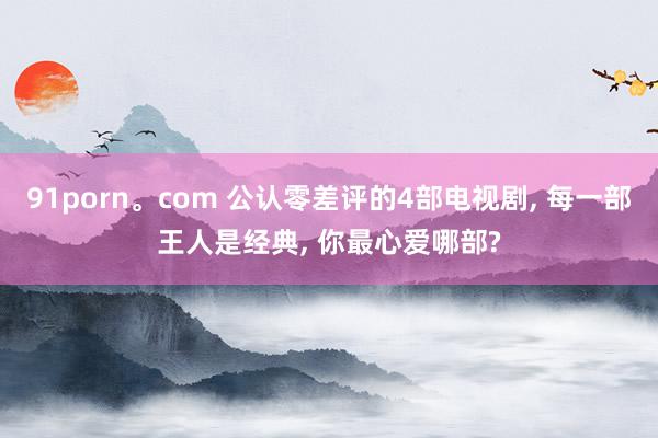 91porn。com 公认零差评的4部电视剧， 每一部王人是经典， 你最心爱哪部?