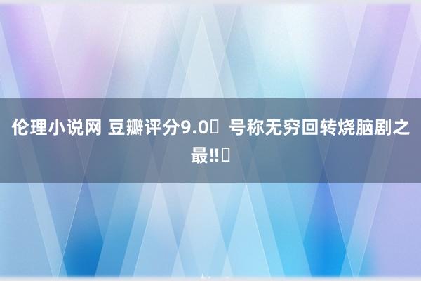 伦理小说网 豆瓣评分9.0❗号称无穷回转烧脑剧之最‼️