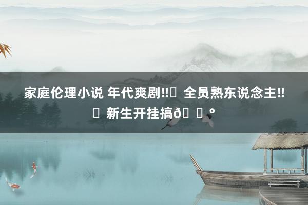 家庭伦理小说 年代爽剧‼️全员熟东说念主‼️新生开挂搞💰