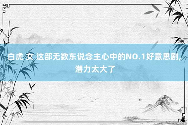 白虎 女 这部无数东说念主心中的NO.1好意思剧， 潜力太大了