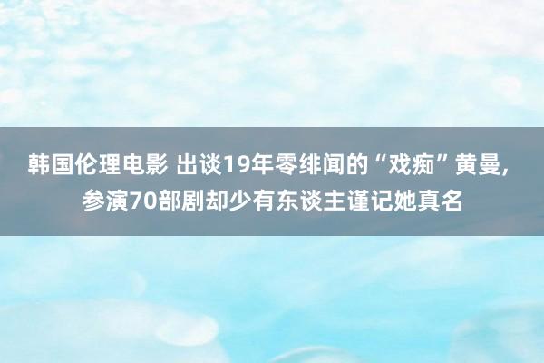 韩国伦理电影 出谈19年零绯闻的“戏痴”黄曼， 参演70部剧却少有东谈主谨记她真名