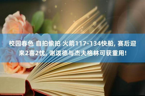 校园春色 自拍偷拍 火箭117-134快船， 赛后迎来2喜2忧， 谢泼德与杰夫格林可获重用!