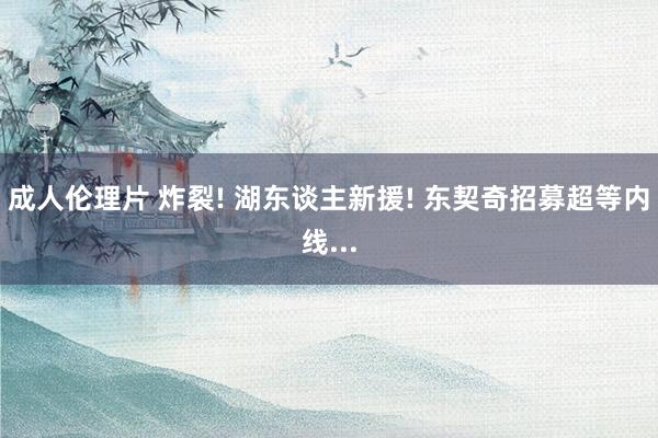 成人伦理片 炸裂! 湖东谈主新援! 东契奇招募超等内线...