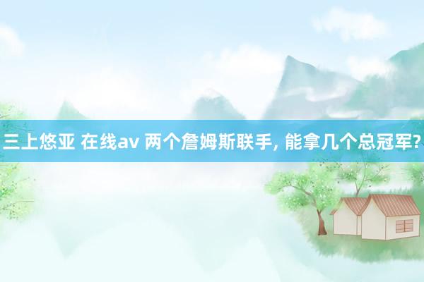 三上悠亚 在线av 两个詹姆斯联手， 能拿几个总冠军?