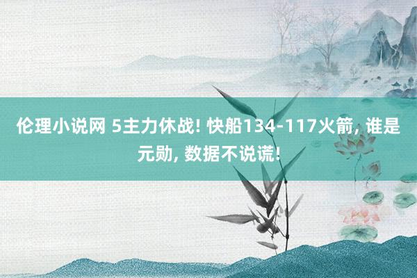 伦理小说网 5主力休战! 快船134-117火箭， 谁是元勋， 数据不说谎!