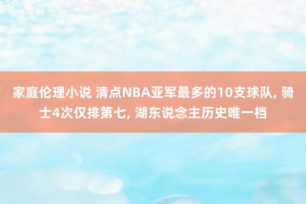 家庭伦理小说 清点NBA亚军最多的10支球队， 骑士4次仅排第七， 湖东说念主历史唯一档