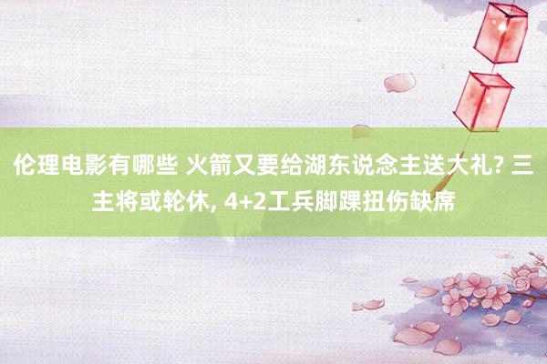 伦理电影有哪些 火箭又要给湖东说念主送大礼? 三主将或轮休， 4+2工兵脚踝扭伤缺席