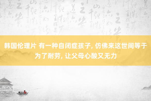韩国伦理片 有一种自闭症孩子， 仿佛来这世间等于为了耐劳， 让父母心酸又无力