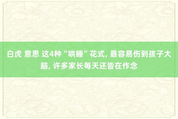 白虎 意思 这4种“哄睡”花式， 最容易伤到孩子大脑， 许多家长每天还皆在作念