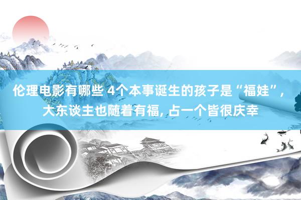 伦理电影有哪些 4个本事诞生的孩子是“福娃”， 大东谈主也随着有福， 占一个皆很庆幸