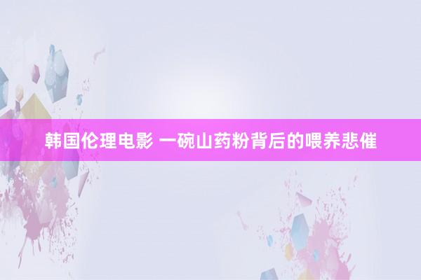 韩国伦理电影 一碗山药粉背后的喂养悲催