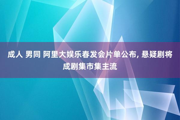 成人 男同 阿里大娱乐春发会片单公布， 悬疑剧将成剧集市集主流