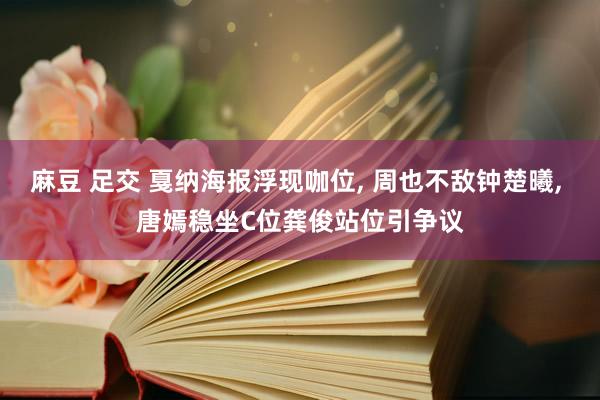 麻豆 足交 戛纳海报浮现咖位， 周也不敌钟楚曦， 唐嫣稳坐C位龚俊站位引争议