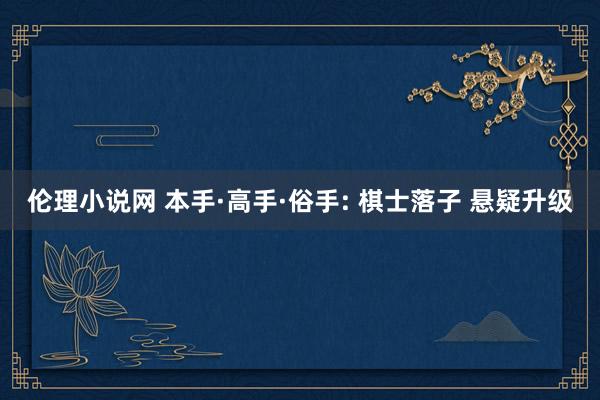 伦理小说网 本手·高手·俗手: 棋士落子 悬疑升级