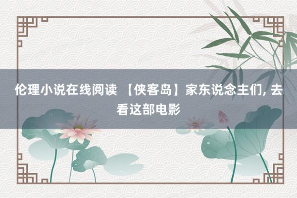 伦理小说在线阅读 【侠客岛】家东说念主们， 去看这部电影