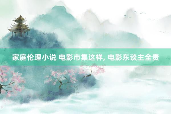 家庭伦理小说 电影市集这样， 电影东谈主全责